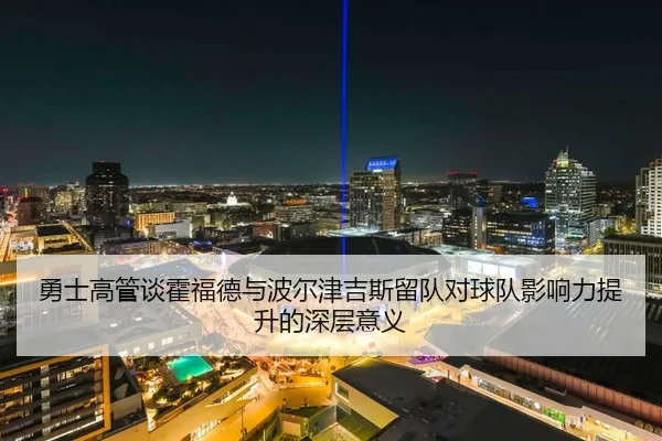 勇士高管谈霍福德与波尔津吉斯留队对球队影响力提升的深层意义