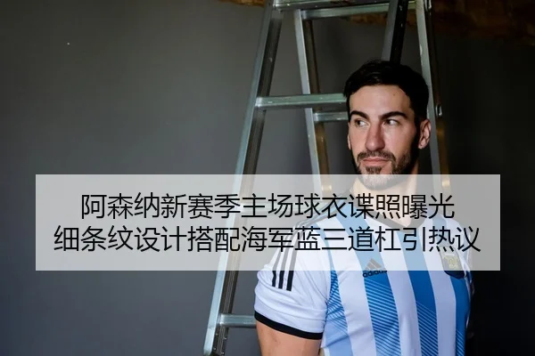 阿森纳新赛季主场球衣谍照曝光 细条纹设计搭配海军蓝三道杠引热议